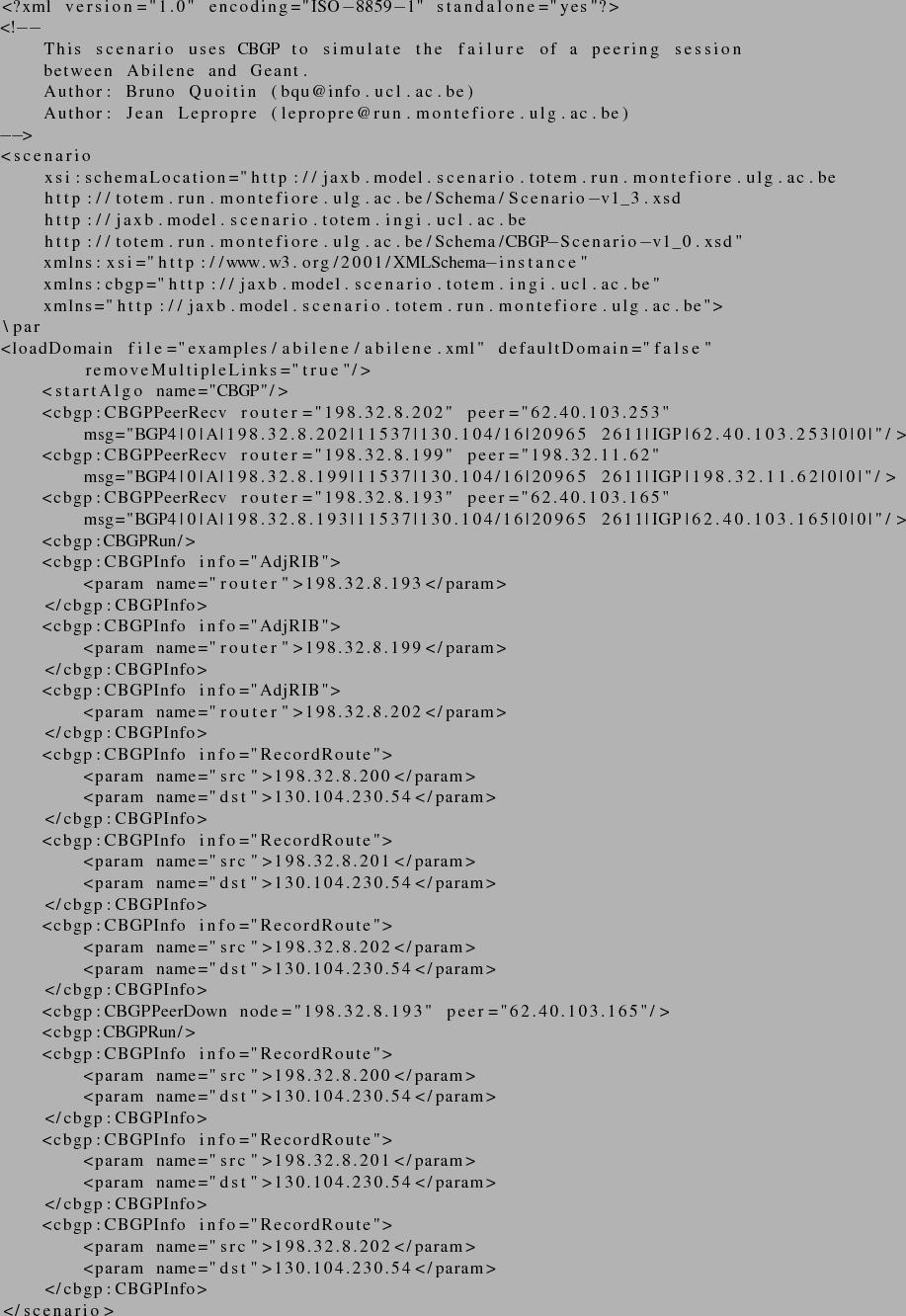 \begin{lstlisting}
<?xml version=''1.0'' encoding=''ISO-8859-1'' standalone=''ye...
...me=''dst''>130.104.230.54</param>
</cbgp:CBGPInfo>
</scenario>
\end{lstlisting}